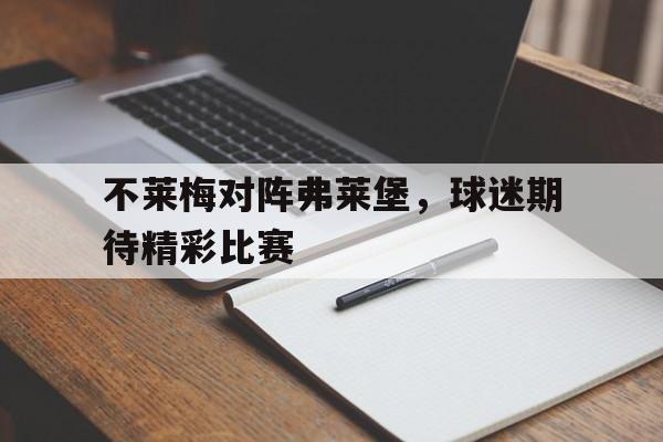 关于不莱梅对阵弗莱堡,球迷期待精彩比赛的信息 关于不莱梅对阵弗莱堡,球迷期待精彩比赛的信息