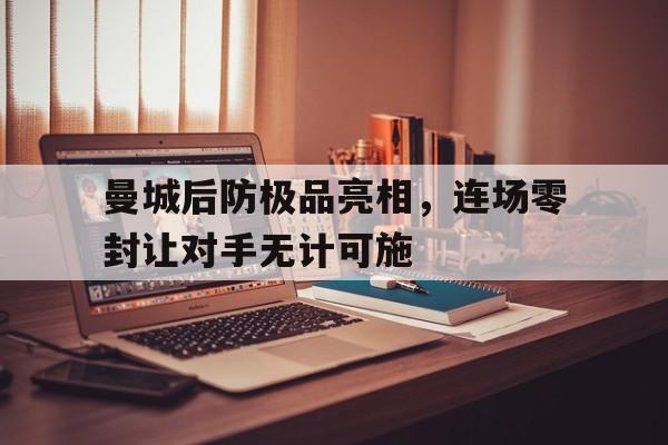 关于曼城后防极品亮相,连场零封让对手无计可施的信息 关于曼城后防极品亮相,连场零封让对手无计可施的信息