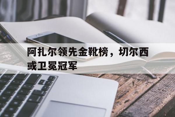 阿扎尔领先金靴榜,切尔西或卫冕冠军 阿扎尔领先金靴榜,切尔西或卫冕冠军