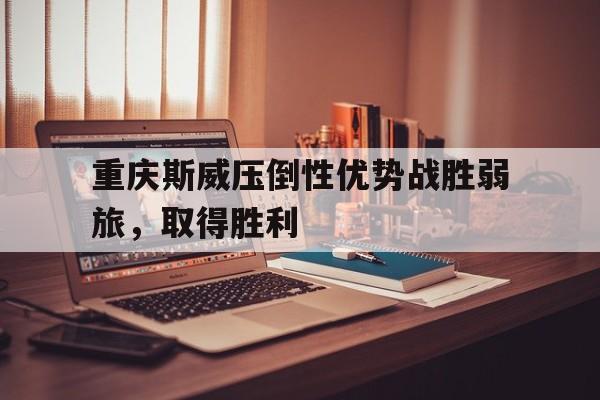 关于重庆斯威压倒性优势战胜弱旅,取得胜利的信息 关于重庆斯威压倒性优势战胜弱旅,取得胜利的信息