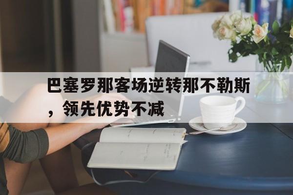 关于巴塞罗那客场逆转那不勒斯,领先优势不减的信息 关于巴塞罗那客场逆转那不勒斯,领先优势不减的信息